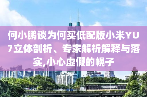 何小鵬談為何買低配版小米YU7立體剖析、專家解析解釋與落實(shí),小心虛假的幌子