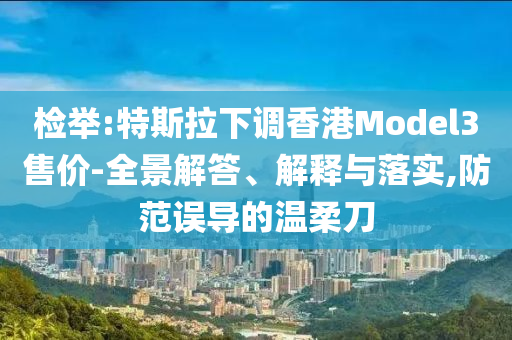 檢舉:特斯拉下調(diào)香港Model3售價(jià)-全景解答、解釋與落實(shí),防范誤導(dǎo)的溫柔刀