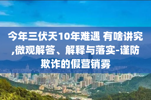 今年三伏天10年難遇 有啥講究,微觀解答、解釋與落實(shí)-謹(jǐn)防欺詐的假營(yíng)銷霧