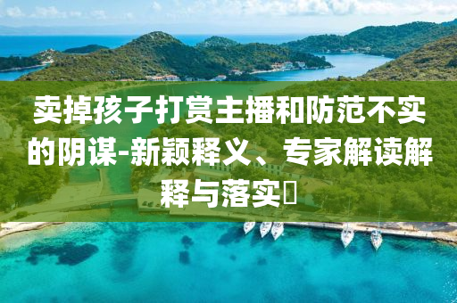 賣掉孩子打賞主播和防范不實的陰謀-新穎釋義、專家解讀解釋與落實?