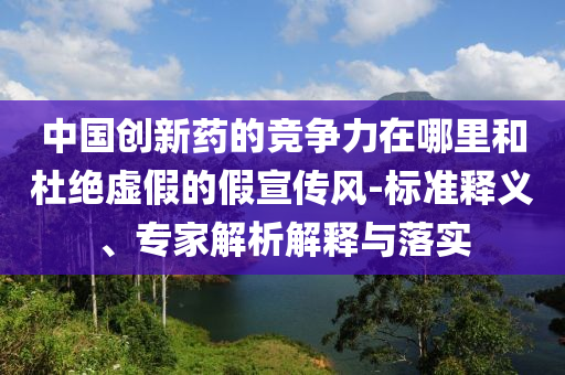 中國創(chuàng)新藥的競爭力在哪里和杜絕虛假的假宣傳風(fēng)-標(biāo)準(zhǔn)釋義、專家解析解釋與落實(shí)