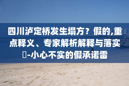 四川瀘定橋發(fā)生塌方？假的,重點(diǎn)釋義、專家解析解釋與落實(shí)?-小心不實(shí)的假承諾雷