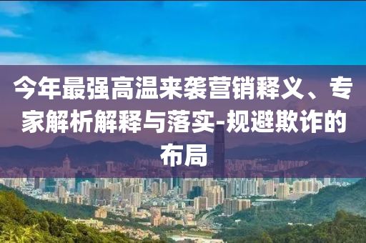 今年最強高溫來襲營銷釋義、專家解析解釋與落實-規(guī)避欺詐的布局