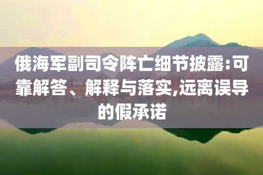 俄海軍副司令陣亡細節(jié)披露:可靠解答、解釋與落實,遠離誤導的假承諾