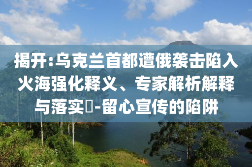揭開:烏克蘭首都遭俄襲擊陷入火海強化釋義、專家解析解釋與落實?-留心宣傳的陷阱