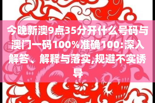 今晚新澳9點(diǎn)35分開什么號碼與澳門一碼100%準(zhǔn)確100:深入解答、解釋與落實(shí),規(guī)避不實(shí)誘導(dǎo)