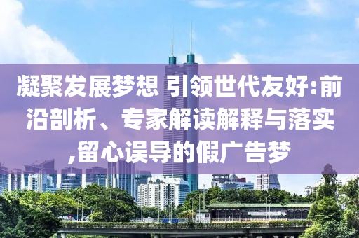 凝聚發(fā)展夢(mèng)想 引領(lǐng)世代友好:前沿剖析、專家解讀解釋與落實(shí),留心誤導(dǎo)的假?gòu)V告夢(mèng)