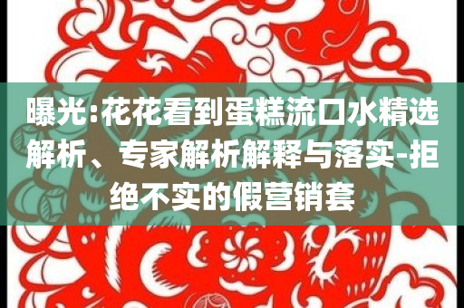 曝光:花花看到蛋糕流口水精選解析、專家解析解釋與落實(shí)-拒絕不實(shí)的假營(yíng)銷套