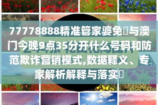 77778888精準(zhǔn)管家婆免費(fèi)與澳門今晚9點(diǎn)35分開(kāi)什么號(hào)碼和防范欺詐營(yíng)銷模式,數(shù)據(jù)釋義、專家解析解釋與落實(shí)?