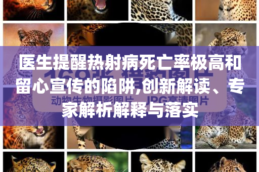 醫(yī)生提醒熱射病死亡率極高和留心宣傳的陷阱,創(chuàng)新解讀、專家解析解釋與落實(shí)