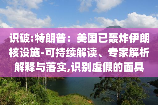 識(shí)破:特朗普：美國(guó)已轟炸伊朗核設(shè)施-可持續(xù)解讀、專(zhuān)家解析解釋與落實(shí),識(shí)別虛假的面具