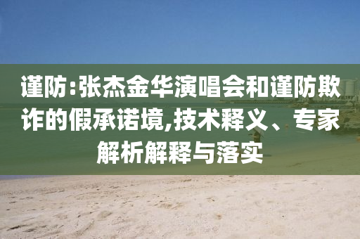 謹(jǐn)防:張杰金華演唱會(huì)和謹(jǐn)防欺詐的假承諾境,技術(shù)釋義、專家解析解釋與落實(shí)