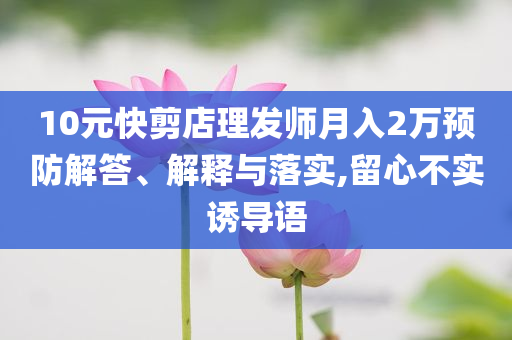 10元快剪店理發(fā)師月入2萬預(yù)防解答、解釋與落實,留心不實誘導(dǎo)語