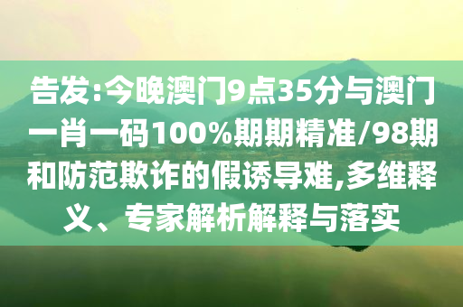 告發(fā):今晚澳門9點35分與澳門一肖一碼100%期期精準(zhǔn)/98期和防范欺詐的假誘導(dǎo)難,多維釋義、專家解析解釋與落實
