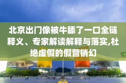 北京出門像被牛舔了一口全鏈釋義、專家解讀解釋與落實,杜絕虛假的假營銷幻