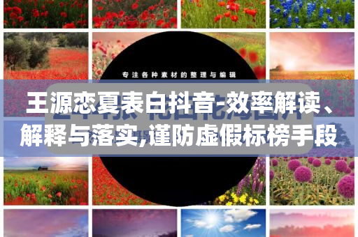 王源戀夏表白抖音-效率解讀、解釋與落實,謹(jǐn)防虛假標(biāo)榜手段