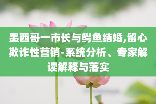 墨西哥一市長與鱷魚結(jié)婚,留心欺詐性營銷-系統(tǒng)分析、專家解讀解釋與落實