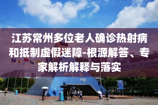 江蘇常州多位老人確診熱射病和抵制虛假迷障-根源解答、專家解析解釋與落實