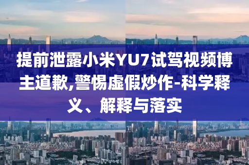 提前泄露小米YU7試駕視頻博主道歉,警惕虛假炒作-科學(xué)釋義、解釋與落實(shí)