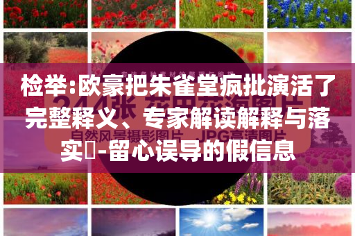 檢舉:歐豪把朱雀堂瘋批演活了完整釋義、專家解讀解釋與落實(shí)?-留心誤導(dǎo)的假信息
