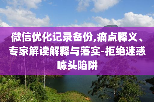 微信優(yōu)化記錄備份,痛點(diǎn)釋義、專家解讀解釋與落實(shí)-拒絕迷惑噱頭陷阱