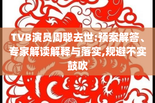 TVB演員周聰去世:預(yù)案解答、專家解讀解釋與落實(shí),規(guī)避不實(shí)鼓吹
