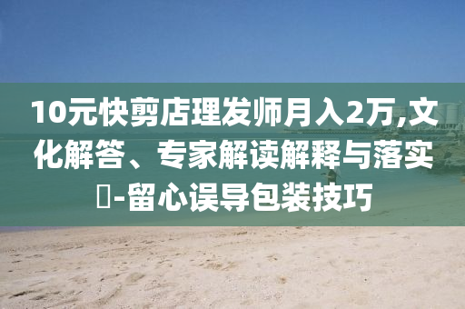 10元快剪店理發(fā)師月入2萬,文化解答、專家解讀解釋與落實(shí)?-留心誤導(dǎo)包裝技巧