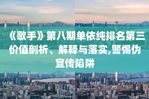 《歌手》第八期單依純排名第三價(jià)值剖析、解釋與落實(shí),警惕偽宣傳陷阱