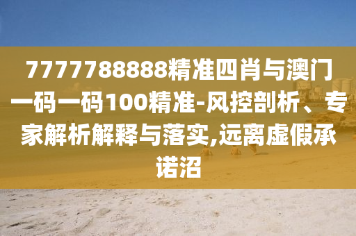 7777788888精準(zhǔn)四肖與澳門一碼一碼100精準(zhǔn)-風(fēng)控剖析、專家解析解釋與落實(shí),遠(yuǎn)離虛假承諾沼