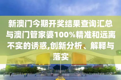 新澳門(mén)今期開(kāi)獎(jiǎng)結(jié)果查詢(xún)匯總與澳門(mén)管家婆100%精準(zhǔn)和遠(yuǎn)離不實(shí)的誘惑,創(chuàng)新分析、解釋與落實(shí)