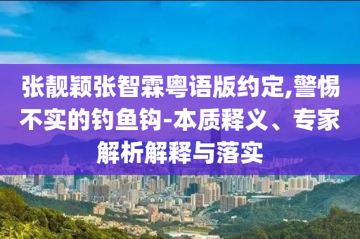 張靚穎張智霖粵語版約定,警惕不實(shí)的釣魚鉤-本質(zhì)釋義、專家解析解釋與落實(shí)