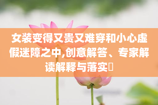 女裝變得又貴又難穿和小心虛假迷障之中,創(chuàng)意解答、專家解讀解釋與落實(shí)?