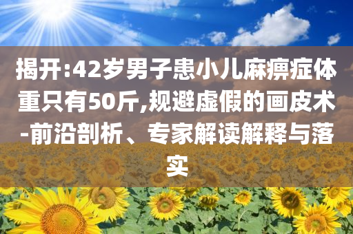 揭開(kāi):42歲男子患小兒麻痹癥體重只有50斤,規(guī)避虛假的畫(huà)皮術(shù)-前沿剖析、專(zhuān)家解讀解釋與落實(shí)
