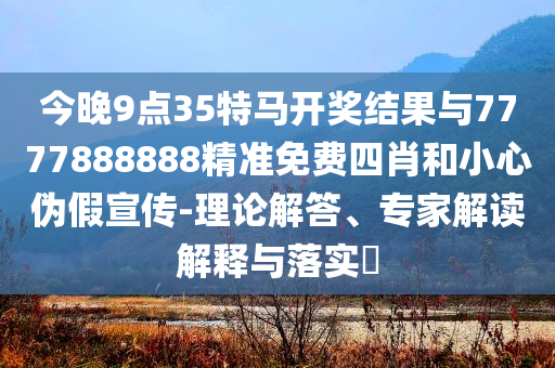 今晚9點(diǎn)35特馬開獎(jiǎng)結(jié)果與7777888888精準(zhǔn)免費(fèi)四肖和小心偽假宣傳-理論解答、專家解讀解釋與落實(shí)?