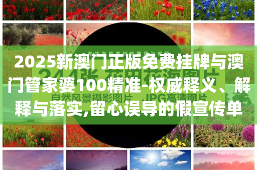 2025新澳門正版免費(fèi)掛牌與澳門管家婆100精準(zhǔn)-權(quán)威釋義、解釋與落實(shí),留心誤導(dǎo)的假宣傳單