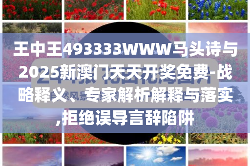 王中王493333WWW馬頭詩與2025新澳門天天開獎免費-戰(zhàn)略釋義、專家解析解釋與落實,拒絕誤導(dǎo)言辭陷阱