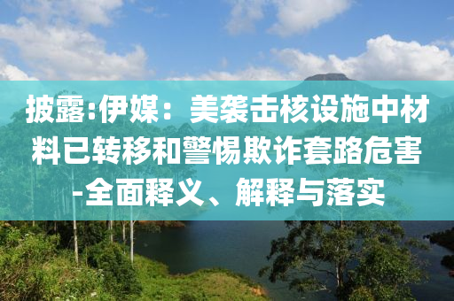 披露:伊媒：美襲擊核設(shè)施中材料已轉(zhuǎn)移和警惕欺詐套路危害-全面釋義、解釋與落實