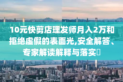 10元快剪店理發(fā)師月入2萬和拒絕虛假的表面光,安全解答、專家解讀解釋與落實?