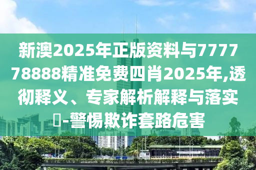 新澳2025年正版資料與777778888精準(zhǔn)免費(fèi)四肖2025年,透徹釋義、專家解析解釋與落實(shí)?-警惕欺詐套路危害