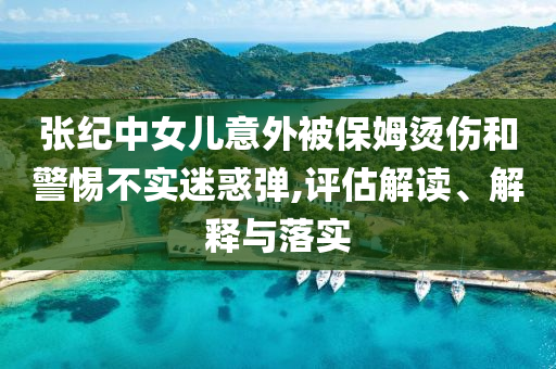 張紀(jì)中女兒意外被保姆燙傷和警惕不實(shí)迷惑彈,評(píng)估解讀、解釋與落實(shí)