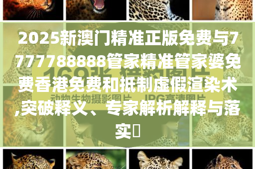 2025新澳門(mén)精準(zhǔn)正版免費(fèi)與7777788888管家精準(zhǔn)管家婆免費(fèi)香港免費(fèi)和抵制虛假渲染術(shù),突破釋義、專家解析解釋與落實(shí)?