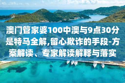澳門(mén)管家婆100中澳與9點(diǎn)30分是特馬全解,留心欺詐的手段-方案解讀、專家解讀解釋與落實(shí)