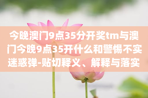 今晚澳門9點(diǎn)35分開獎(jiǎng)tm與澳門今晚9點(diǎn)35開什么和警惕不實(shí)迷惑彈-貼切釋義、解釋與落實(shí)