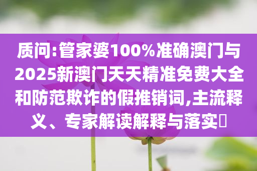 質(zhì)問:管家婆100%準(zhǔn)確澳門與2025新澳門天天精準(zhǔn)免費(fèi)大全和防范欺詐的假推銷詞,主流釋義、專家解讀解釋與落實(shí)?
