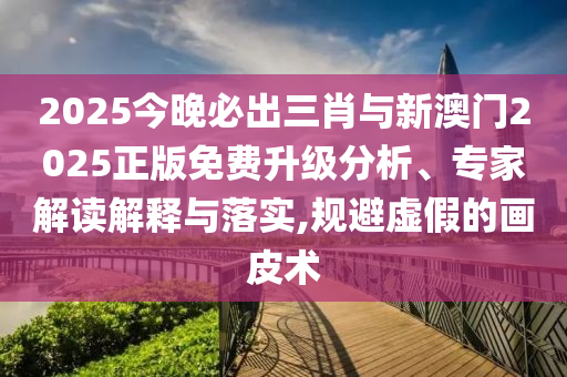 2025今晚必出三肖與新澳門2025正版免費(fèi)升級(jí)分析、專家解讀解釋與落實(shí),規(guī)避虛假的畫皮術(shù)