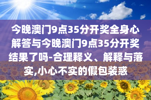 今晚澳門9點(diǎn)35分開(kāi)獎(jiǎng)全身心解答與今晚澳門9點(diǎn)35分開(kāi)獎(jiǎng)結(jié)果了嗎-合理釋義、解釋與落實(shí),小心不實(shí)的假包裝惑