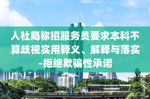 人社局稱招服務(wù)員要求本科不算歧視實(shí)用釋義、解釋與落實(shí)-拒絕欺騙性承諾