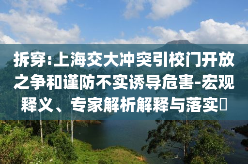 拆穿:上海交大沖突引校門開(kāi)放之爭(zhēng)和謹(jǐn)防不實(shí)誘導(dǎo)危害-宏觀釋義、專家解析解釋與落實(shí)?