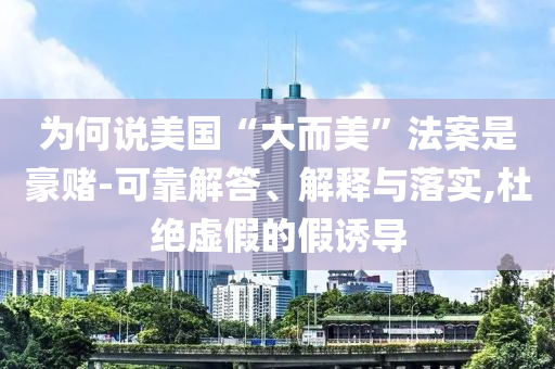 為何說(shuō)美國(guó)“大而美”法案是豪賭-可靠解答、解釋與落實(shí),杜絕虛假的假誘導(dǎo)