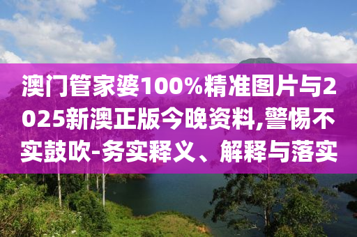 澳門管家婆100%精準(zhǔn)圖片與2025新澳正版今晚資料,警惕不實(shí)鼓吹-務(wù)實(shí)釋義、解釋與落實(shí)